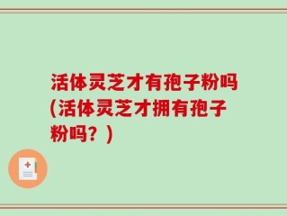 活体灵芝才有孢子粉吗(活体灵芝才拥有孢子粉吗？)