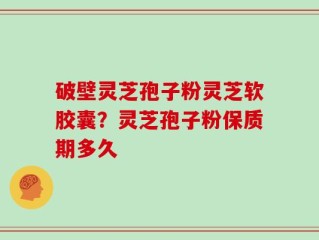 破壁灵芝孢子粉灵芝软胶囊？灵芝孢子粉保质期多久