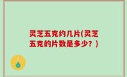 灵芝五克约几片(灵芝五克的片数是多少？)