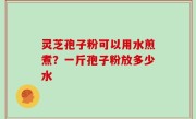 灵芝孢子粉可以用水煎煮？一斤孢子粉放多少水