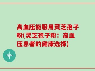 高血压能服用灵芝孢子粉(灵芝孢子粉：高血压患者的健康选择)
