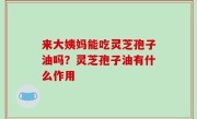 来大姨妈能吃灵芝孢子油吗？灵芝孢子油有什么作用