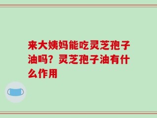 来大姨妈能吃灵芝孢子油吗？灵芝孢子油有什么作用