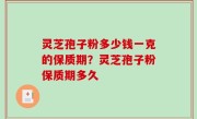灵芝孢子粉多少钱一克的保质期？灵芝孢子粉保质期多久
