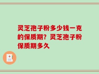 灵芝孢子粉多少钱一克的保质期？灵芝孢子粉保质期多久