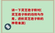 讲一下灵芝孢子粉对(灵芝孢子粉的功效与作用，透析灵芝孢子粉的神奇来源)