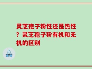 灵芝孢子粉性还是热性？灵芝孢子粉有机和无机的区别