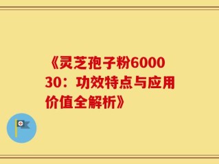 《灵芝孢子粉600030：功效特点与应用价值全解析》