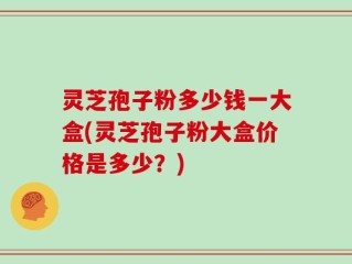 灵芝孢子粉多少钱一大盒(灵芝孢子粉大盒价格是多少？)