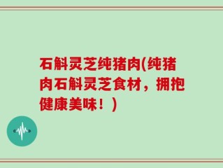 石斛灵芝纯猪肉(纯猪肉石斛灵芝食材，拥抱健康美味！)