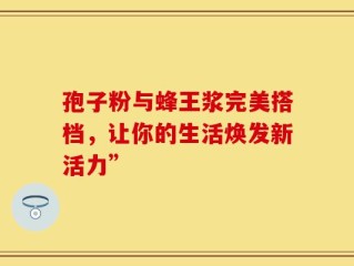 孢子粉与蜂王浆完美搭档，让你的生活焕发新活力”