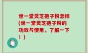 世一堂灵芝孢子粉怎样(世一堂灵芝孢子粉的功效与使用，了解一下！)