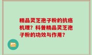 精品灵芝孢子粉的抗癌机理？科普精品灵芝孢子粉的功效与作用？