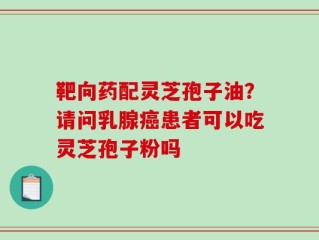 靶向药配灵芝孢子油？请问乳腺癌患者可以吃灵芝孢子粉吗