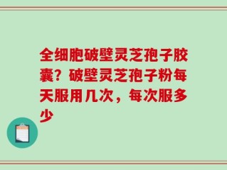 全细胞破壁灵芝孢子胶囊？破壁灵芝孢子粉每天服用几次，每次服多少