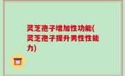 灵芝孢子增加性功能(灵芝孢子提升男性性能力)