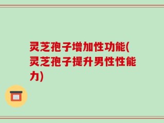 灵芝孢子增加性功能(灵芝孢子提升男性性能力)