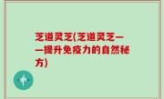 芝道灵芝(芝道灵芝——提升免疫力的自然秘方)