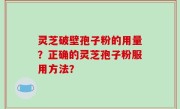 灵芝破壁孢子粉的用量？正确的灵芝孢子粉服用方法？