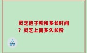 灵芝孢子粉和多长时间？灵芝上面多久长粉