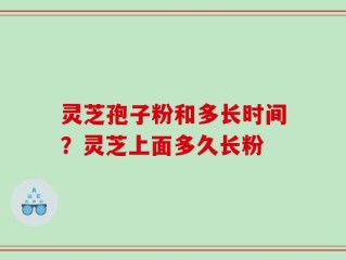 灵芝孢子粉和多长时间？灵芝上面多久长粉