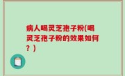 病人喝灵芝孢子粉(喝灵芝孢子粉的效果如何？)