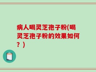 病人喝灵芝孢子粉(喝灵芝孢子粉的效果如何？)