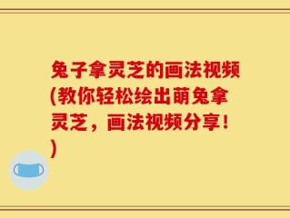 兔子拿灵芝的画法视频(教你轻松绘出萌兔拿灵芝，画法视频分享！)