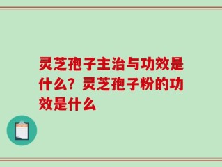 灵芝孢子主治与功效是什么？灵芝孢子粉的功效是什么