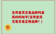 玉秀堂灵芝是品牌吗是真的吗知乎(玉秀堂灵芝是否是正规品牌？)