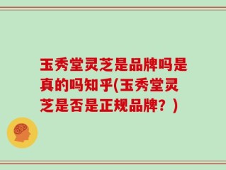 玉秀堂灵芝是品牌吗是真的吗知乎(玉秀堂灵芝是否是正规品牌？)