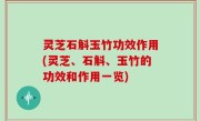 灵芝石斛玉竹功效作用(灵芝、石斛、玉竹的功效和作用一览)