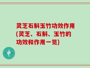 灵芝石斛玉竹功效作用(灵芝、石斛、玉竹的功效和作用一览)