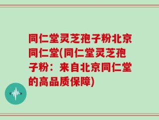 同仁堂灵芝孢子粉北京同仁堂(同仁堂灵芝孢子粉：来自北京同仁堂的高品质保障)