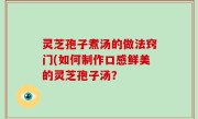 灵芝孢子煮汤的做法窍门(如何制作口感鲜美的灵芝孢子汤？