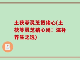 土茯苓灵芝煲猪心(土茯苓灵芝猪心汤：滋补养生之选)