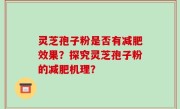灵芝孢子粉是否有减肥效果？探究灵芝孢子粉的减肥机理？