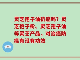 灵芝孢子油抗癌吗？灵芝孢子粉、灵芝孢子油等灵芝产品，对治癌防癌有没有功效