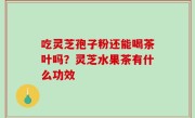 吃灵芝孢子粉还能喝茶叶吗？灵芝水果茶有什么功效