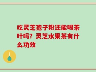 吃灵芝孢子粉还能喝茶叶吗？灵芝水果茶有什么功效