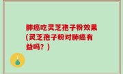 肺癌吃灵芝孢子粉效果(灵芝孢子粉对肺癌有益吗？)