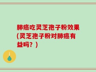 肺癌吃灵芝孢子粉效果(灵芝孢子粉对肺癌有益吗？)