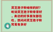 灵芝孢子粉啥样的好？听说灵芝孢子粉非常好，身边的好多朋友都在吃，想问问灵芝孢子粉究竟有多好