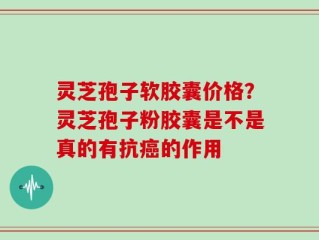 灵芝孢子软胶囊价格？灵芝孢子粉胶囊是不是真的有抗癌的作用