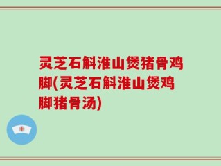 灵芝石斛淮山煲猪骨鸡脚(灵芝石斛淮山煲鸡脚猪骨汤)