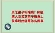 灵芝孢子粉疤痕？肺癌病人吃灵芝孢子粉身上发痒起疙瘩是怎么回事