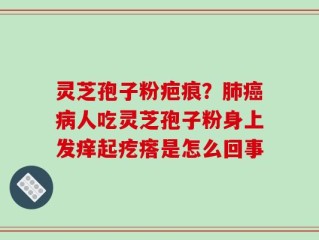 灵芝孢子粉疤痕？肺癌病人吃灵芝孢子粉身上发痒起疙瘩是怎么回事