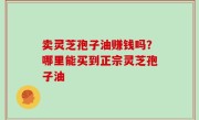 卖灵芝孢子油赚钱吗？哪里能买到正宗灵芝孢子油