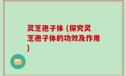 灵芝孢子体 (探究灵芝孢子体的功效及作用)