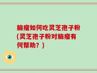 脑瘤如何吃灵芝孢子粉(灵芝孢子粉对脑瘤有何帮助？)
